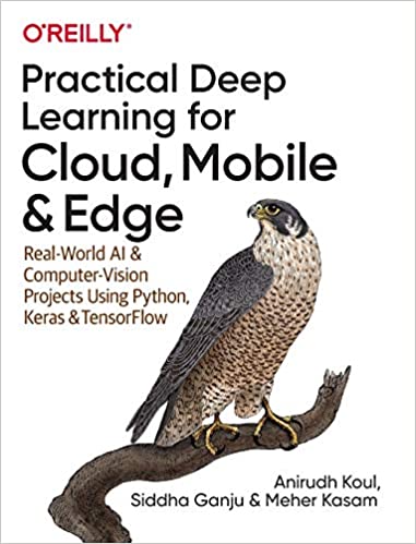 Practical Deep Learning for Cloud, Mobile, and Edge: Real-World AI & Computer-Vision Projects Using Python, Keras & TensorFlow, by Anirudh Koul